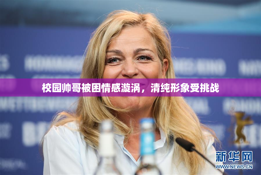 校园帅哥被困情感漩涡，清纯形象受挑战