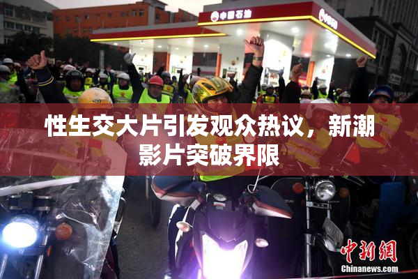 性生交大片引发观众热议，新潮影片突破界限