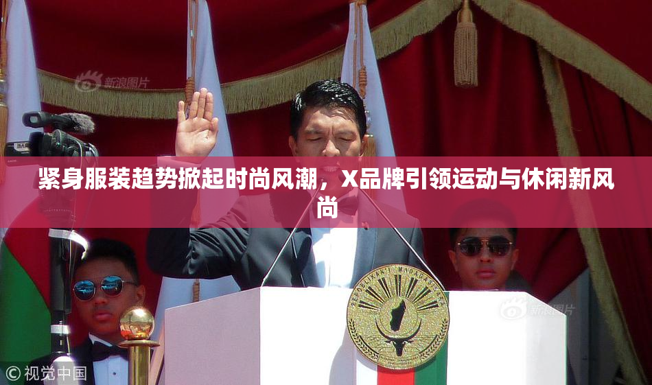 紧身服装趋势掀起时尚风潮，X品牌引领运动与休闲新风尚