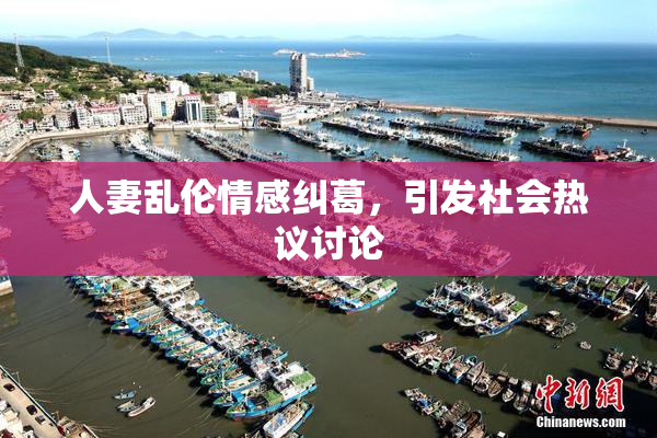 人妻乱伦情感纠葛，引发社会热议讨论