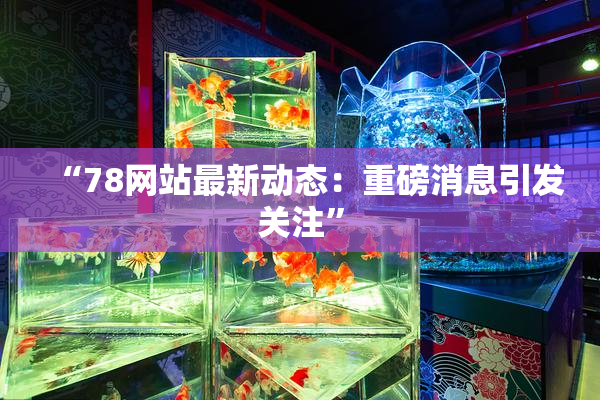 “78网站最新动态：重磅消息引发关注”