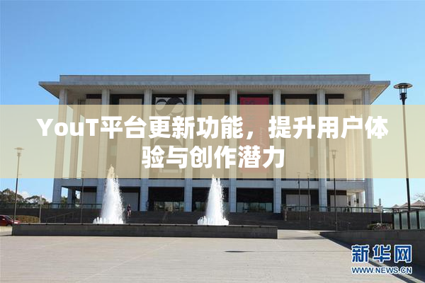 YouT平台更新功能，提升用户体验与创作潜力