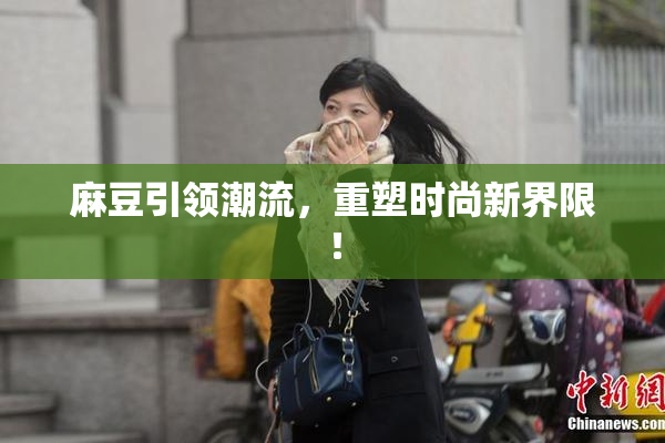 麻豆引领潮流，重塑时尚新界限！