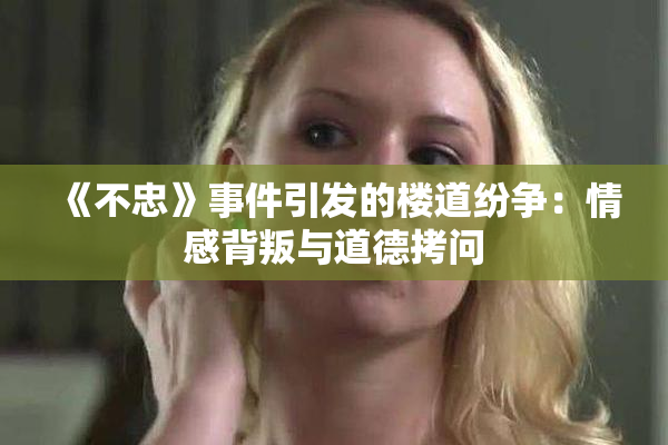 《不忠》事件引发的楼道纷争：情感背叛与道德拷问