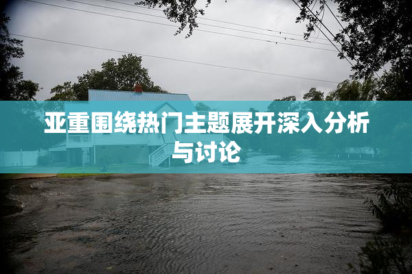 亚重围绕热门主题展开深入分析与讨论