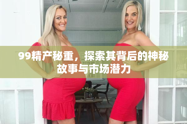 99精产秘重，探索其背后的神秘故事与市场潜力