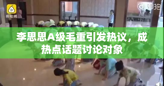 李思思A级毛重引发热议，成热点话题讨论对象