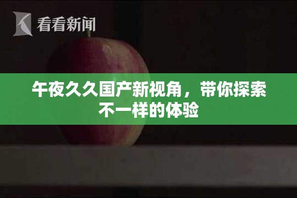 午夜久久国产新视角，带你探索不一样的体验
