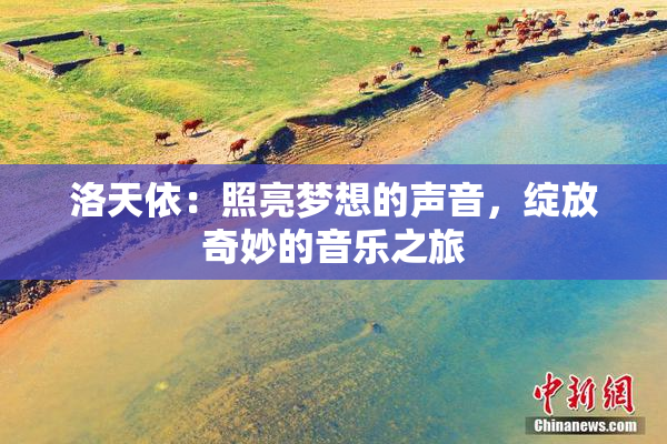 洛天依：照亮梦想的声音，绽放奇妙的音乐之旅
