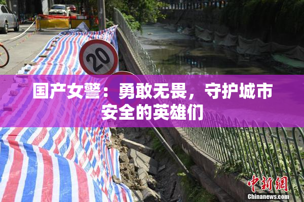 国产女警：勇敢无畏，守护城市安全的英雄们