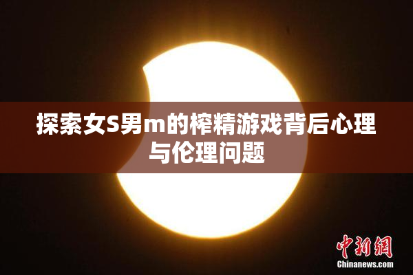 探索女S男m的榨精游戏背后心理与伦理问题