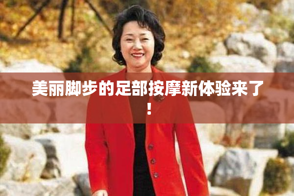 美丽脚步的足部按摩新体验来了！