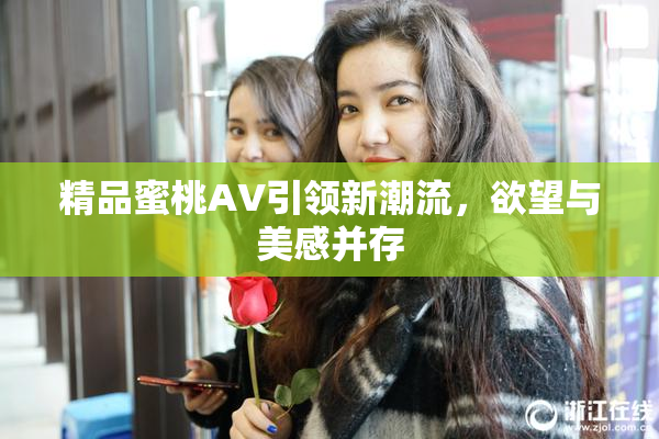 精品蜜桃AV引领新潮流，欲望与美感并存