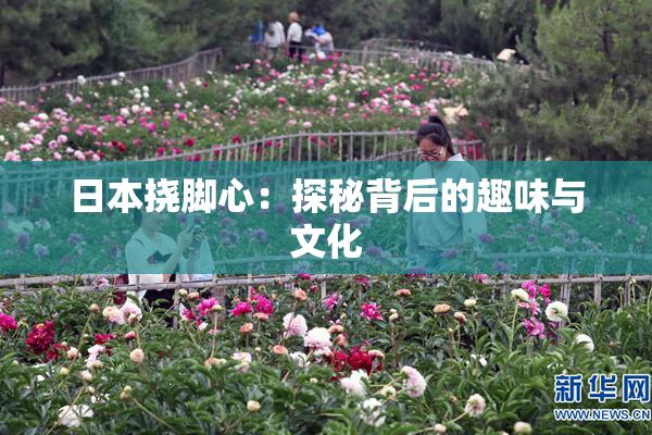 日本挠脚心：探秘背后的趣味与文化