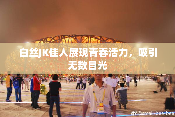 白丝JK佳人展现青春活力，吸引无数目光