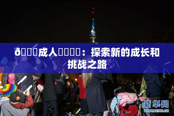 🔞成人❌‌❌‌：探索新的成长和挑战之路