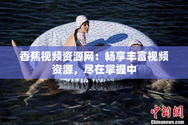 香蕉视频资源网：畅享丰富视频资源，尽在掌握中