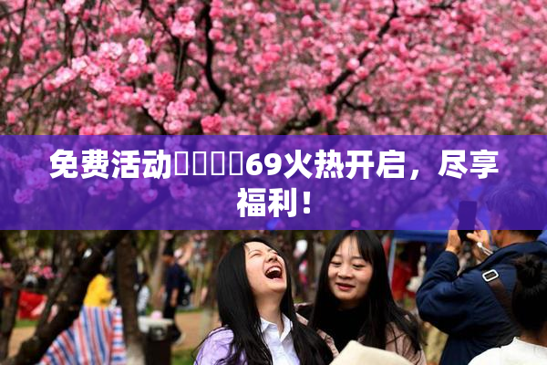 免费活动❌‌❌‌69火热开启，尽享福利！