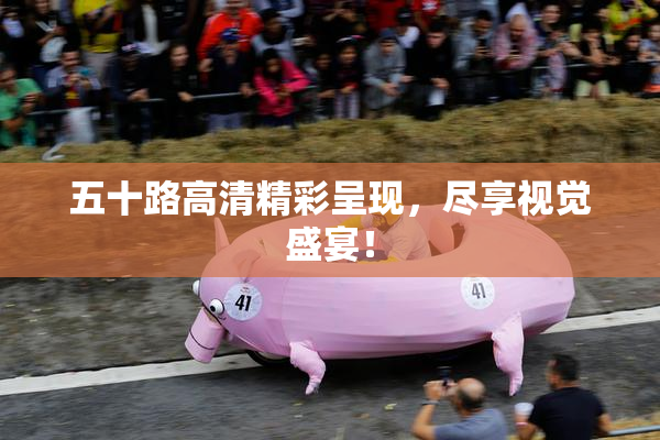 五十路高清精彩呈现，尽享视觉盛宴！