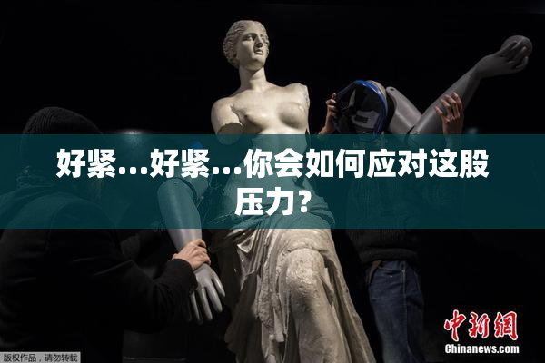 好紧…好紧…你会如何应对这股压力？