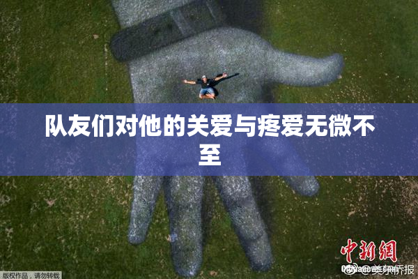 队友们对他的关爱与疼爱无微不至
