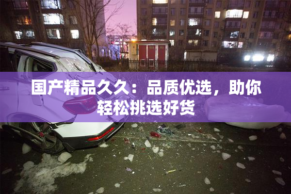 国产精品久久：品质优选，助你轻松挑选好货