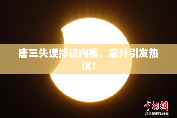 唐三失误摔破内裤，意外引发热议！