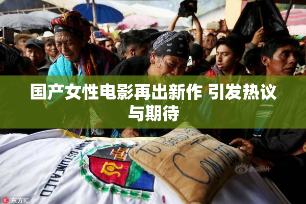 国产女性电影再出新作 引发热议与期待