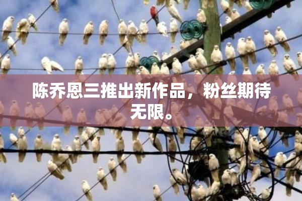 陈乔恩三推出新作品，粉丝期待无限。