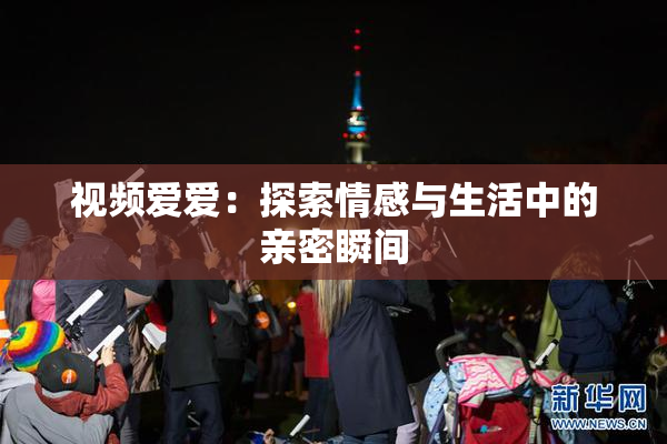 视频爱爱：探索情感与生活中的亲密瞬间