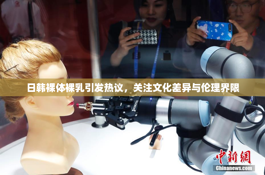 日韩裸体裸乳引发热议，关注文化差异与伦理界限