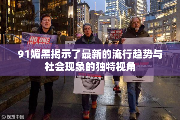 91媚黑揭示了最新的流行趋势与社会现象的独特视角