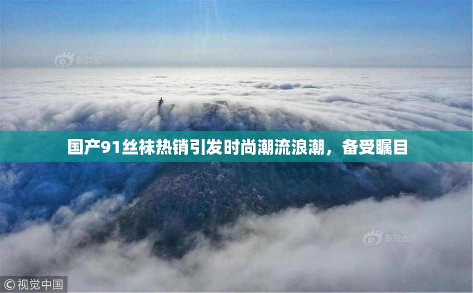 国产91丝袜热销引发时尚潮流浪潮，备受瞩目