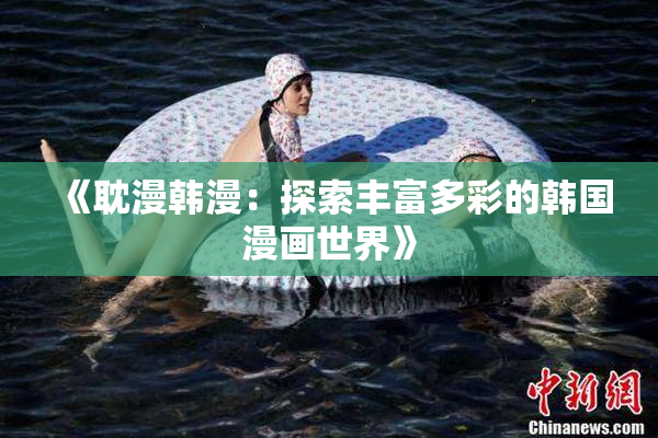 《耽漫韩漫：探索丰富多彩的韩国漫画世界》