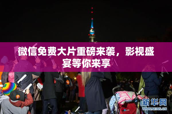 微信免费大片重磅来袭，影视盛宴等你来享