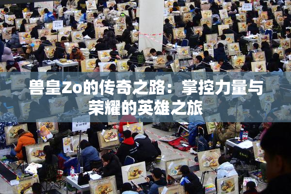 兽皇Zo的传奇之路：掌控力量与荣耀的英雄之旅