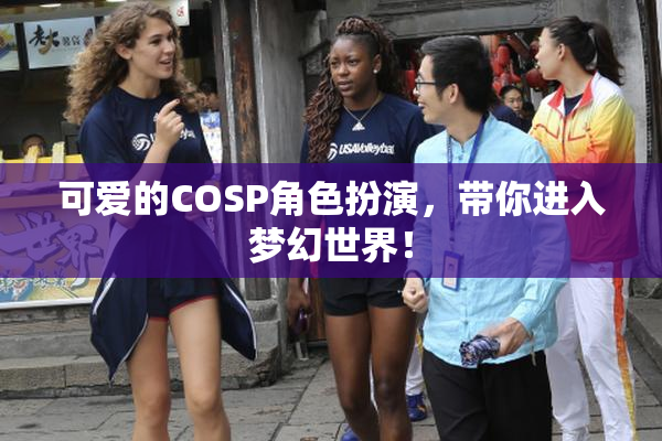 可爱的COSP角色扮演，带你进入梦幻世界！