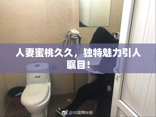 人妻蜜桃久久，独特魅力引人瞩目！