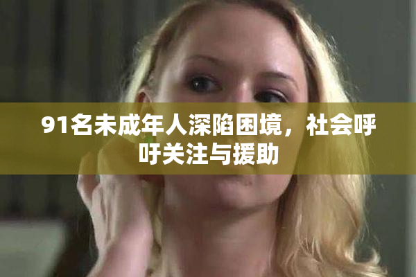 91名未成年人深陷困境，社会呼吁关注与援助