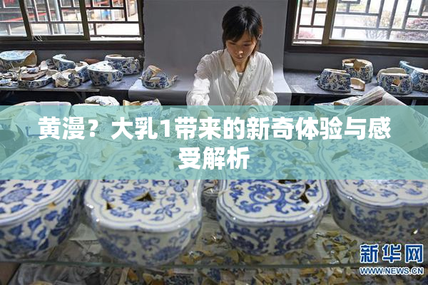 黄漫？大乳1带来的新奇体验与感受解析