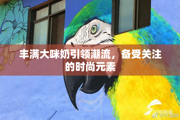 丰满大咪奶引领潮流，备受关注的时尚元素
