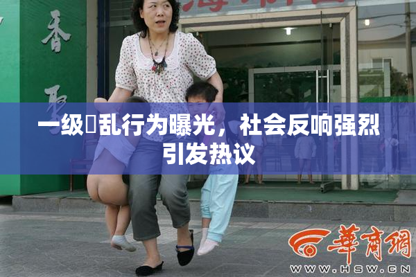 一级婬乱行为曝光，社会反响强烈引发热议