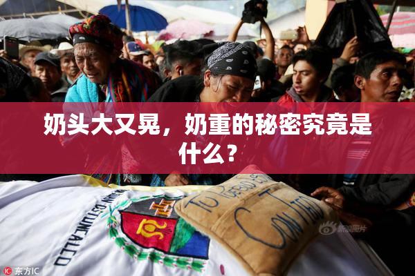奶头大又晃，奶重的秘密究竟是什么？
