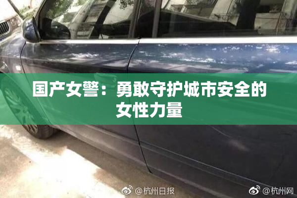 国产女警：勇敢守护城市安全的女性力量