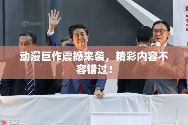 动漫巨作震撼来袭，精彩内容不容错过！