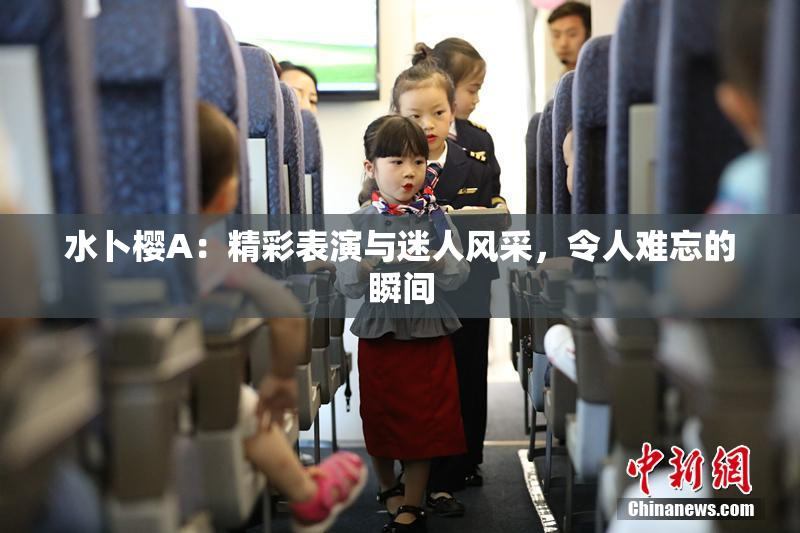 水卜樱A：精彩表演与迷人风采，令人难忘的瞬间