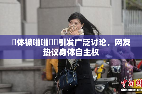 祼体被啪啪❌‌引发广泛讨论，网友热议身体自主权