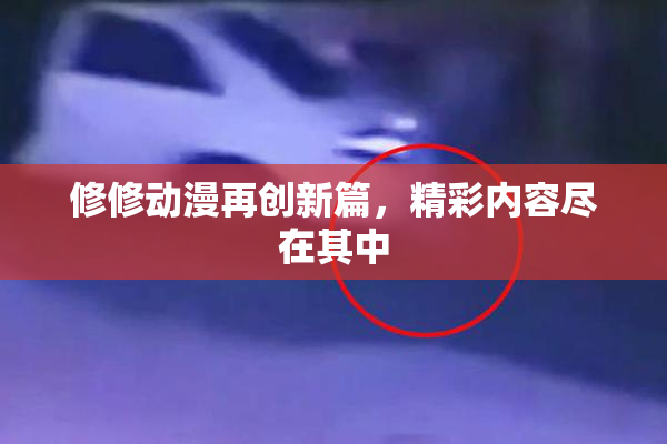 修修动漫再创新篇，精彩内容尽在其中