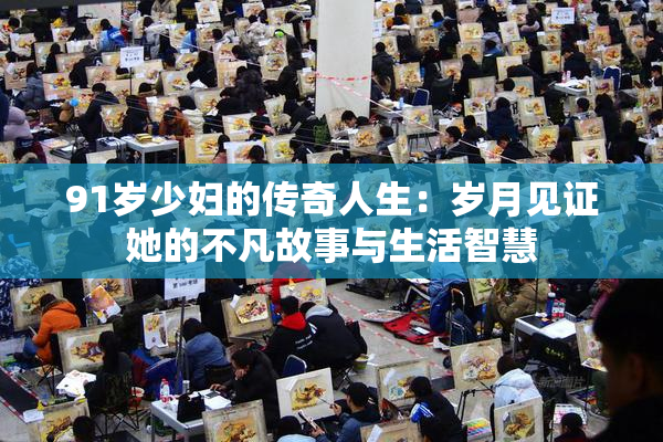 91岁少妇的传奇人生：岁月见证她的不凡故事与生活智慧
