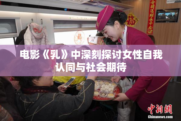 电影《乳》中深刻探讨女性自我认同与社会期待